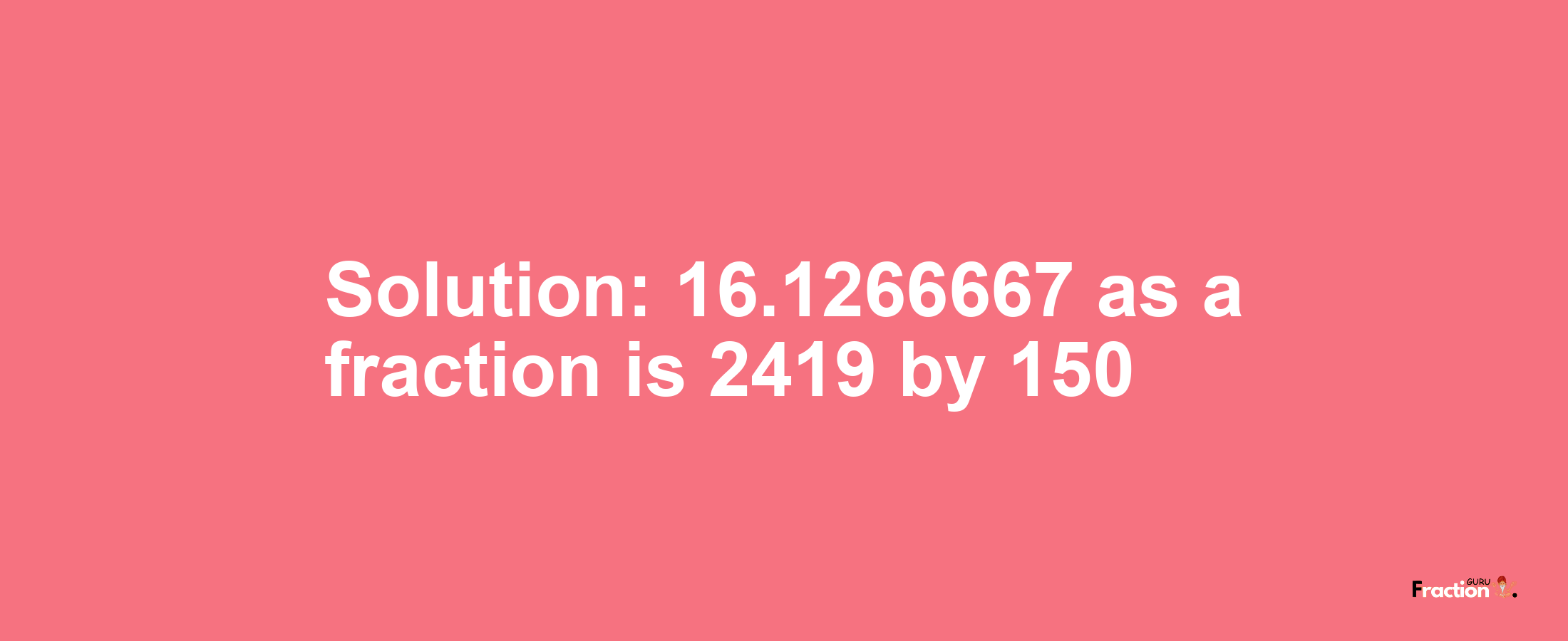 Solution:16.1266667 as a fraction is 2419/150